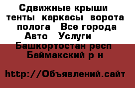 Сдвижные крыши, тенты, каркасы, ворота, полога - Все города Авто » Услуги   . Башкортостан респ.,Баймакский р-н